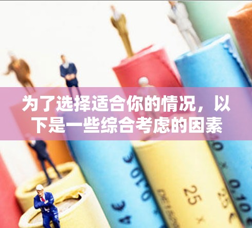 为了选择适合你的情况,以下是一些综合考虑的因素和推荐 为了选择适合你的情况,以下是一些综合考虑的因素和推荐