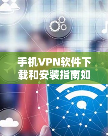 手机VPN软件下载和安装指南如下 手机VPN软件下载和安装指南如下