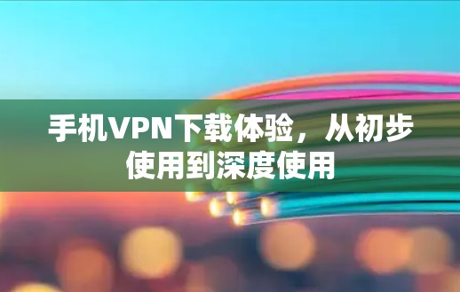 手机VPN下载体验,从初步使用到深度使用 手机VPN下载体验,从初步使用到深度使用