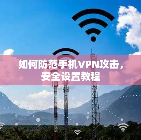 如何防范手机VPN攻击，安全设置教程