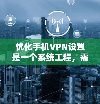 优化手机VPN设置是一个系统工程,需要逐步进行,确保每个步骤都正确无误。以下是一个详细的优化步骤指南 优化手机VPN设置是一个系统工程,需要逐步进行,确保每个步骤都正确无误。以下是一个详细的优化步骤指南