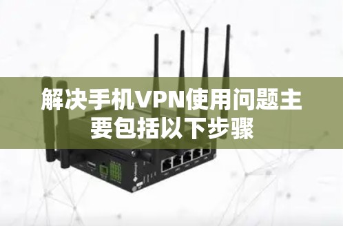 解决手机VPN使用问题主要包括以下步骤 解决手机VPN使用问题主要包括以下步骤