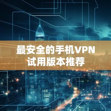 最安全的手机VPN试用版本推荐 最安全的手机VPN试用版本推荐