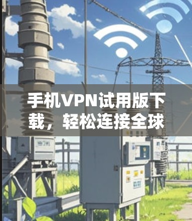 手机VPN试用版下载,轻松连接全球网络,开启你的VPN之旅! 手机VPN试用版下载,轻松连接全球网络,开启你的VPN之旅!