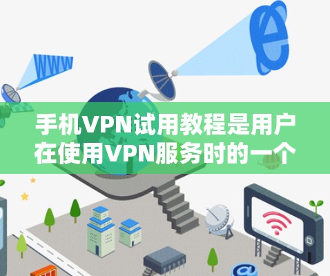 手机VPN试用教程是用户在使用VPN服务时的一个指南，旨在帮助用户顺利完成试用。以下是对该教程的详细总结