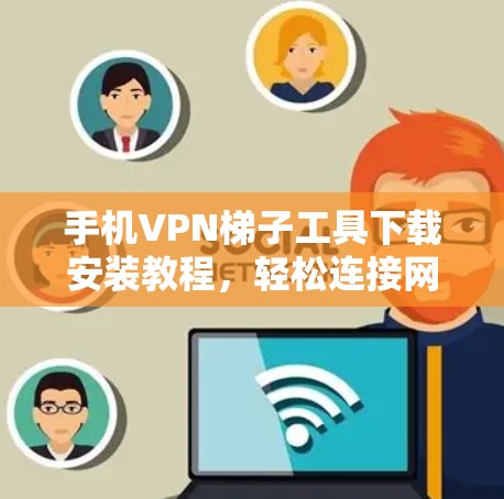 手机VPN梯子工具下载安装教程,轻松连接网络轻松无限流量 手机VPN梯子工具下载安装教程,轻松连接网络轻松无限流量