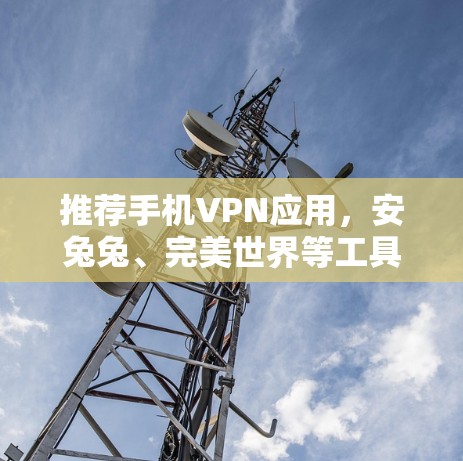 推荐手机VPN应用,安兔兔、完美世界等工具的综述,以及苹果、安卓客户端的对比分析 推荐手机VPN应用,安兔兔、完美世界等工具的综述,以及苹果、安卓客户端的对比分析