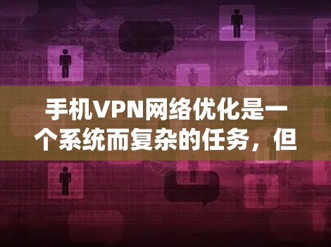 手机VPN网络优化是一个系统而复杂的任务,但通过分步骤的学习和实践,可以逐步掌握必要的技能。以下是一个有条理的总结,帮助你系统地学习和优化手机VPN的网络性能 手机VPN网络优化是一个系统而复杂的任务,但通过分步骤的学习和实践,可以逐步掌握必要的技能。以下是一个有条理的总结,帮助你系统地学习和优化手机VPN的网络性能