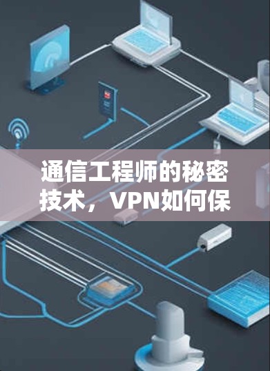 通信工程师的秘密技术,VPN如何保护你的隐私 通信工程师的秘密技术,VPN如何保护你的隐私