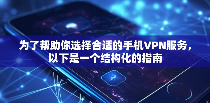 为了帮助你选择合适的手机VPN服务,以下是一个结构化的指南 为了帮助你选择合适的手机VPN服务,以下是一个结构化的指南