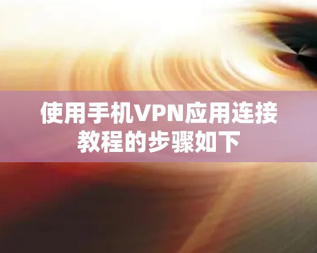 使用手机VPN应用连接教程的步骤如下 使用手机VPN应用连接教程的步骤如下