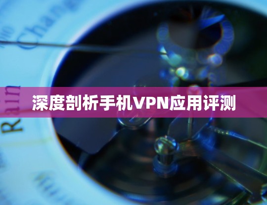 深度剖析手机VPN应用评测 深度剖析手机VPN应用评测