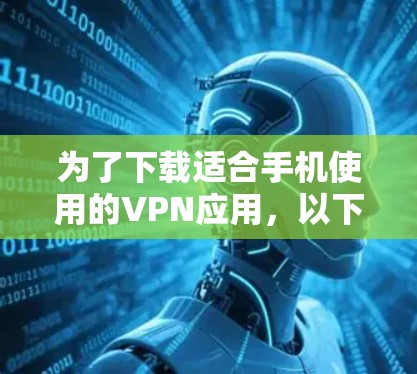 为了下载适合手机使用的VPN应用,以下是一个有条理的指南 为了下载适合手机使用的VPN应用,以下是一个有条理的指南