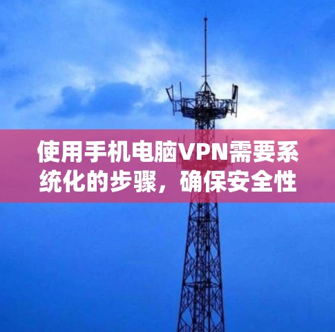 使用手机电脑VPN需要系统化的步骤，确保安全性和流畅性。以下是一步步的指南