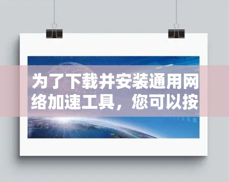 为了下载并安装通用网络加速工具,您可以按照以下步骤操作 为了下载并安装通用网络加速工具,您可以按照以下步骤操作
