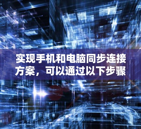 实现手机和电脑同步连接方案,可以通过以下步骤进行 实现手机和电脑同步连接方案,可以通过以下步骤进行