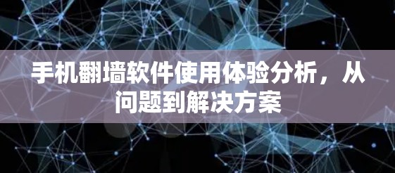 手机翻墙软件使用体验分析,从问题到解决方案 手机翻墙软件使用体验分析,从问题到解决方案