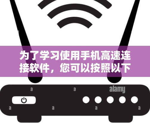 为了学习使用手机高速连接软件,您可以按照以下步骤进行 为了学习使用手机高速连接软件,您可以按照以下步骤进行