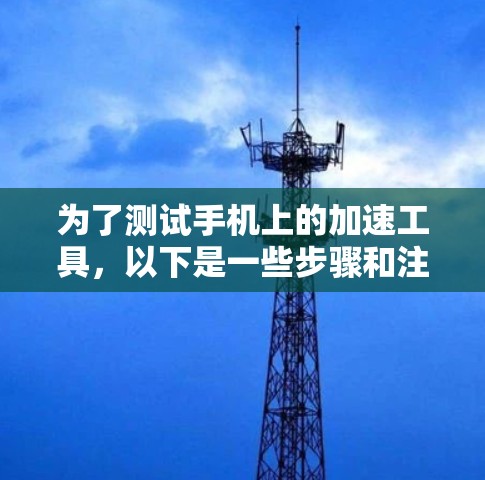 为了测试手机上的加速工具，以下是一些步骤和注意事项