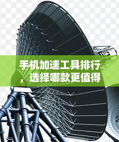手机加速工具排行,选择哪款更值得拥有? 手机加速工具排行,选择哪款更值得拥有?