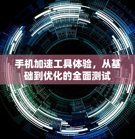 手机加速工具体验,从基础到优化的全面测试 手机加速工具体验,从基础到优化的全面测试