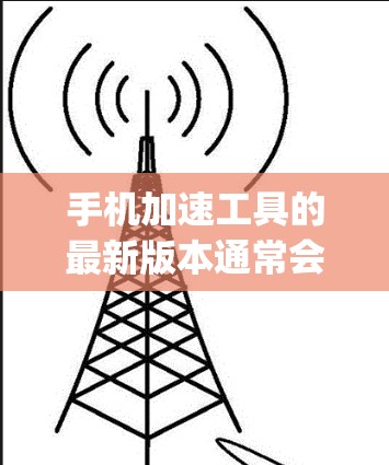 手机加速工具的最新版本通常会通过应用商店(如-app Store或Google Play)进行更新,以修复已知问题并添加新功能。以下是一些常用的手机加速工具和它们的最新版本推荐 手机加速工具的最新版本通常会通过应用商店(如-app Store或Google Play)进行更新,以修复已知问题并添加新功能。以下是一些常用的手机加速工具和它们的最新版本推荐