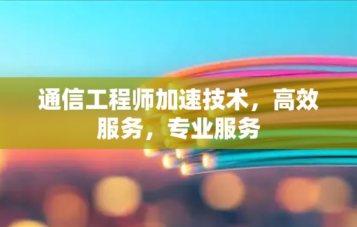 通信工程师加速技术,高效服务,专业服务 通信工程师加速技术,高效服务,专业服务