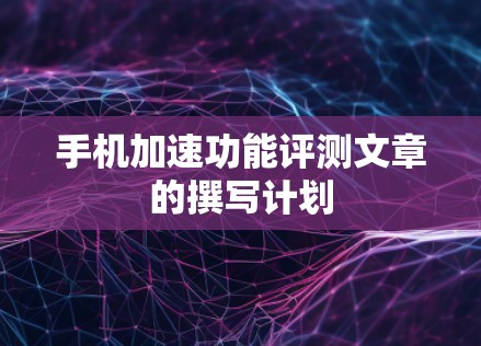 手机加速功能评测文章的撰写计划 手机加速功能评测文章的撰写计划