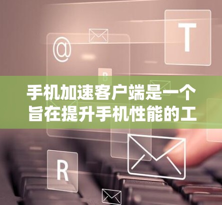手机加速客户端是一个旨在提升手机性能的工具,通过优化应用加载和系统设置,使其运行更高效。以下是关于该工具的详细信息 手机加速客户端是一个旨在提升手机性能的工具,通过优化应用加载和系统设置,使其运行更高效。以下是关于该工具的详细信息