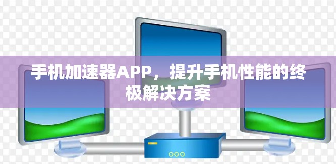 手机加速器APP,提升手机性能的终极解决方案 手机加速器APP,提升手机性能的终极解决方案