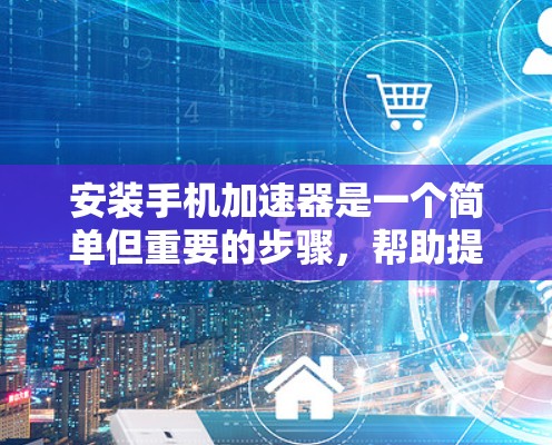 安装手机加速器是一个简单但重要的步骤,帮助提升手机的响应速度和流畅度。以下是一步步的指南 安装手机加速器是一个简单但重要的步骤,帮助提升手机的响应速度和流畅度。以下是一步步的指南