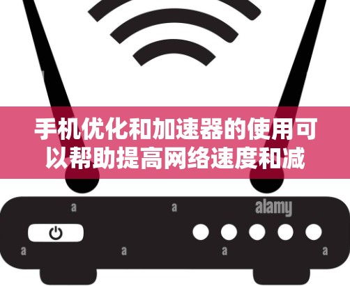 手机优化和加速器的使用可以帮助提高网络速度和减少延迟。以下是一些步骤和方法,帮助你在手机上测试和优化网络速度 手机优化和加速器的使用可以帮助提高网络速度和减少延迟。以下是一些步骤和方法,帮助你在手机上测试和优化网络速度