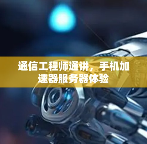 通信工程师通讲,手机加速器服务器体验 通信工程师通讲,手机加速器服务器体验