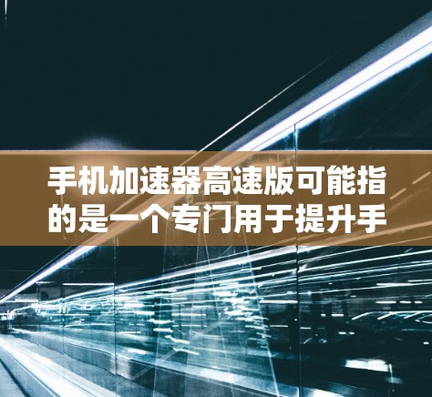 手机加速器高速版可能指的是一个专门用于提升手机性能或优化充电速度的工具或应用。以下是一些可能的解释和用途 手机加速器高速版可能指的是一个专门用于提升手机性能或优化充电速度的工具或应用。以下是一些可能的解释和用途