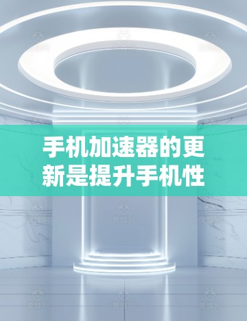 手机加速器的更新是提升手机性能的重要步骤,以下是逐步操作指南 手机加速器的更新是提升手机性能的重要步骤,以下是逐步操作指南