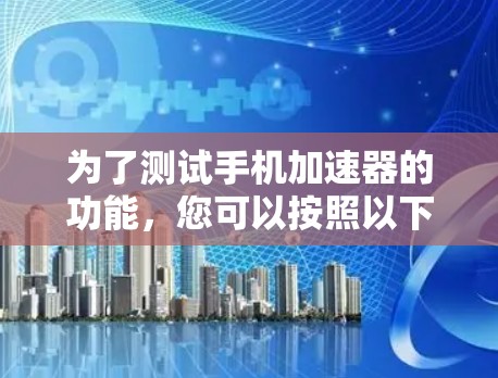 为了测试手机加速器的功能，您可以按照以下步骤进行操作