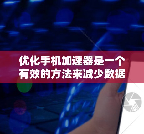 优化手机加速器是一个有效的方法来减少数据传输和网络资源的消耗。以下是一步步的优化步骤 优化手机加速器是一个有效的方法来减少数据传输和网络资源的消耗。以下是一步步的优化步骤