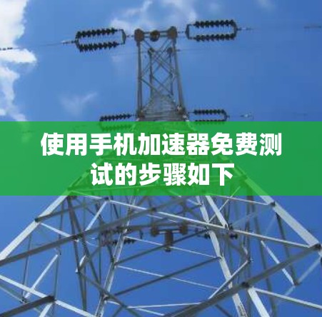 使用手机加速器免费测试的步骤如下 使用手机加速器免费测试的步骤如下