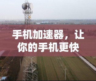 手机加速器,让你的手机更快,更流畅 手机加速器,让你的手机更快,更流畅