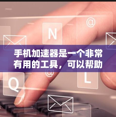 手机加速器是一个非常有用的工具,可以帮助你在手机上高效管理资源,提升应用运行速度。以下是一个详细的使用指南,帮助你更好地使用手机加速器 手机加速器是一个非常有用的工具,可以帮助你在手机上高效管理资源,提升应用运行速度。以下是一个详细的使用指南,帮助你更好地使用手机加速器