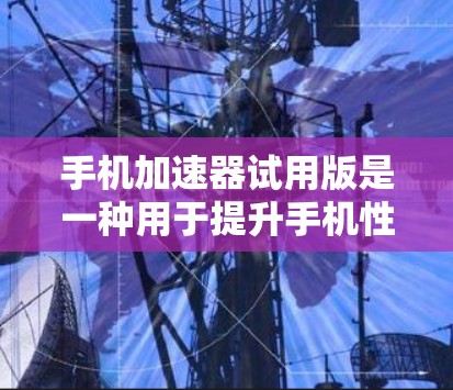 手机加速器试用版是一种用于提升手机性能的工具,通常与普通加速器功能类似,但可能存在一些简化或限制。以下是对加速器试用版的主要功能、使用步骤、优化效果以及与普通加速器的区别进行总结 手机加速器试用版是一种用于提升手机性能的工具,通常与普通加速器功能类似,但可能存在一些简化或限制。以下是对加速器试用版的主要功能、使用步骤、优化效果以及与普通加速器的区别进行总结
