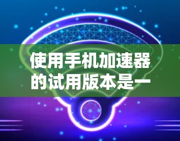 使用手机加速器的试用版本是一个高效的技术工具,可以帮助你提升手机运行速度,特别是在没有网络的情况下。以下是一步步的使用指南 使用手机加速器的试用版本是一个高效的技术工具,可以帮助你提升手机运行速度,特别是在没有网络的情况下。以下是一步步的使用指南