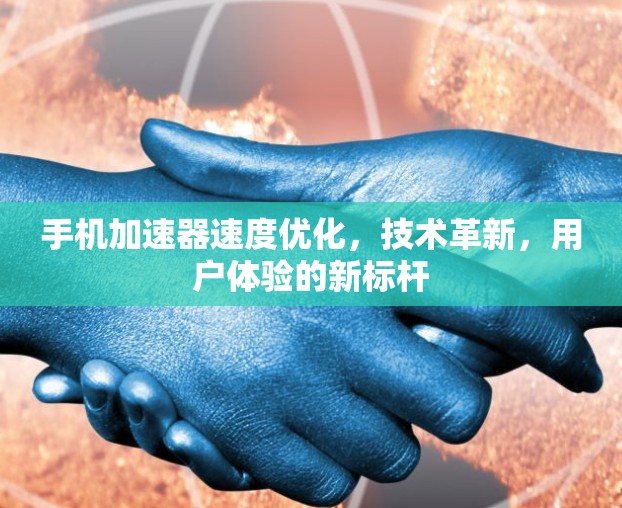 手机加速器速度优化,技术革新,用户体验的新标杆 手机加速器速度优化,技术革新,用户体验的新标杆