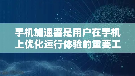 手机加速器是用户在手机上优化运行体验的重要工具，它通过自动处理文件和应用，提升流畅度。然而，用户对加速器的体验可以从以下几个方面进行分析