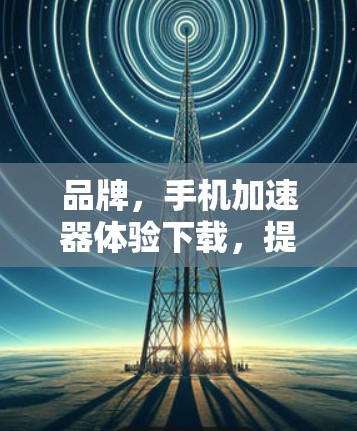 品牌,手机加速器体验下载,提升手机运行性能的绿色解决方案 品牌,手机加速器体验下载,提升手机运行性能的绿色解决方案