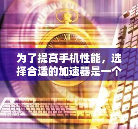 为了提高手机性能,选择合适的加速器是一个重要的步骤。以下是一个有条理的推荐,涵盖多种应用和使用场景 为了提高手机性能,选择合适的加速器是一个重要的步骤。以下是一个有条理的推荐,涵盖多种应用和使用场景