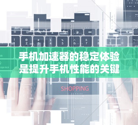 手机加速器的稳定体验是提升手机性能的关键工具，以下是对其稳定性的详细分析和建议