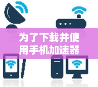 为了下载并使用手机加速器，您可以按照以下步骤进行