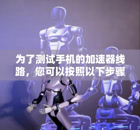 为了测试手机的加速器线路,您可以按照以下步骤进行 为了测试手机的加速器线路,您可以按照以下步骤进行