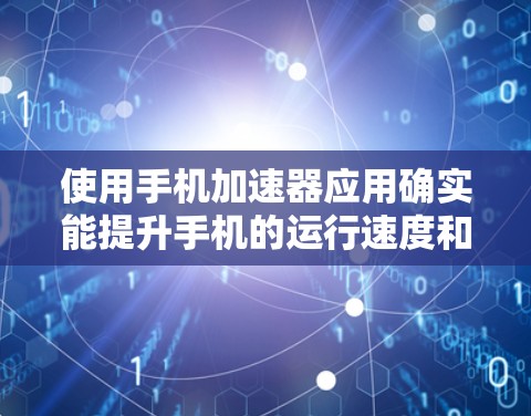 使用手机加速器应用确实能提升手机的运行速度和流畅度，但需要根据个人需求选择合适的应用，合理设置参数，避免加速过程中出现的问题。以下是详细的步骤指南
